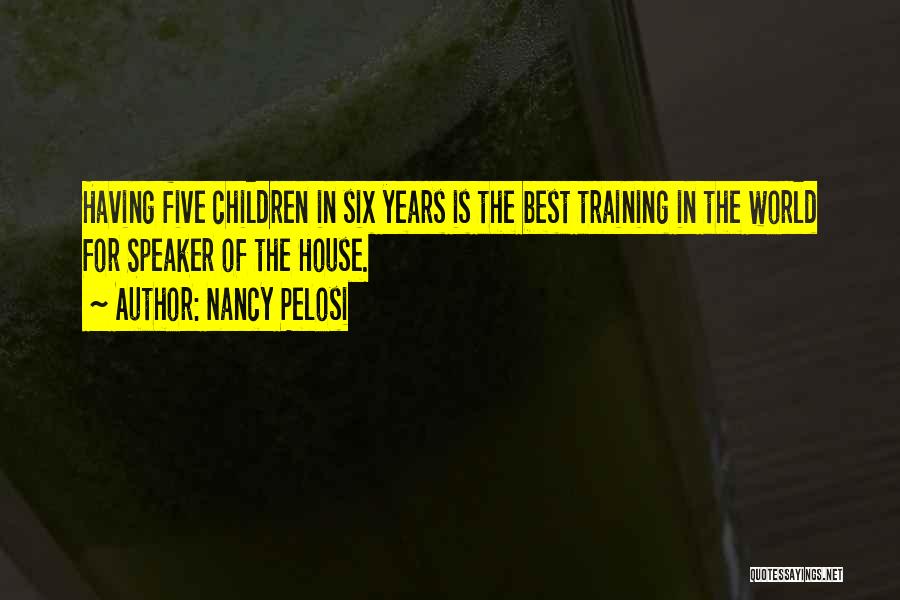 Nancy Pelosi Quotes: Having Five Children In Six Years Is The Best Training In The World For Speaker Of The House.