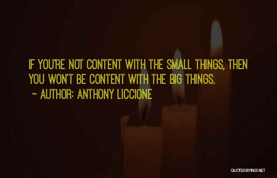 Anthony Liccione Quotes: If You're Not Content With The Small Things, Then You Won't Be Content With The Big Things.