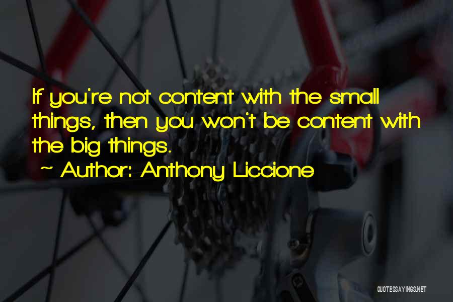Anthony Liccione Quotes: If You're Not Content With The Small Things, Then You Won't Be Content With The Big Things.