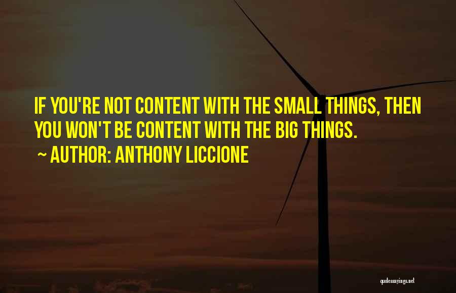 Anthony Liccione Quotes: If You're Not Content With The Small Things, Then You Won't Be Content With The Big Things.