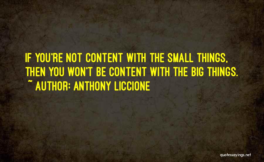 Anthony Liccione Quotes: If You're Not Content With The Small Things, Then You Won't Be Content With The Big Things.