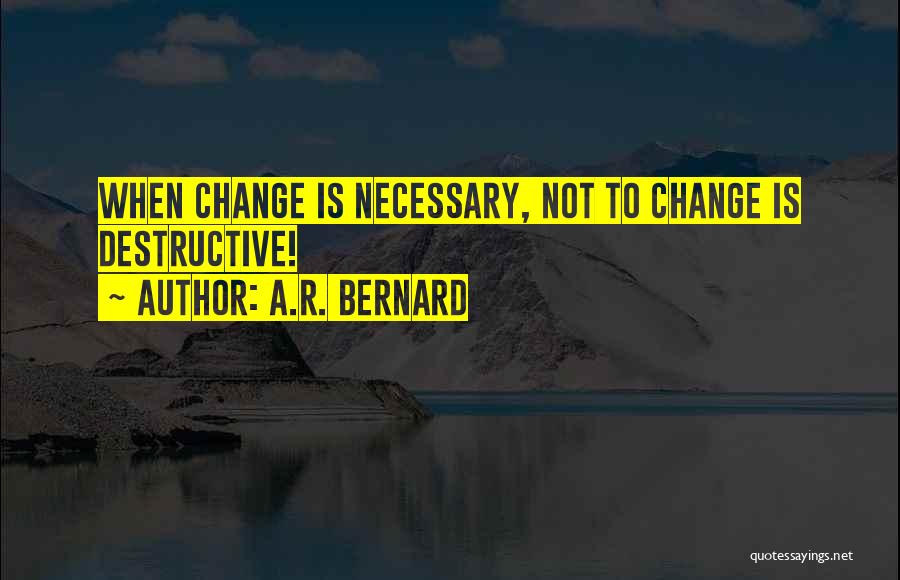 A.R. Bernard Quotes: When Change Is Necessary, Not To Change Is Destructive!