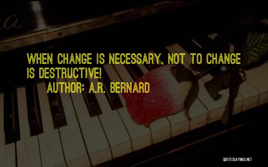 A.R. Bernard Quotes: When Change Is Necessary, Not To Change Is Destructive!