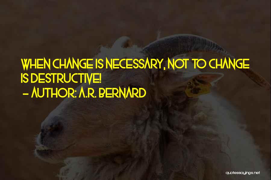 A.R. Bernard Quotes: When Change Is Necessary, Not To Change Is Destructive!