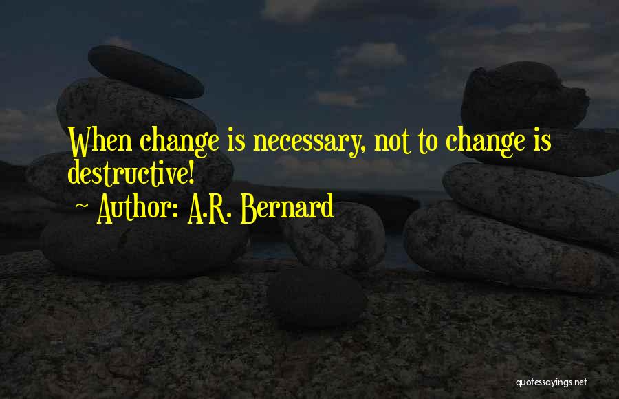 A.R. Bernard Quotes: When Change Is Necessary, Not To Change Is Destructive!