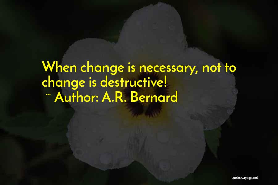 A.R. Bernard Quotes: When Change Is Necessary, Not To Change Is Destructive!