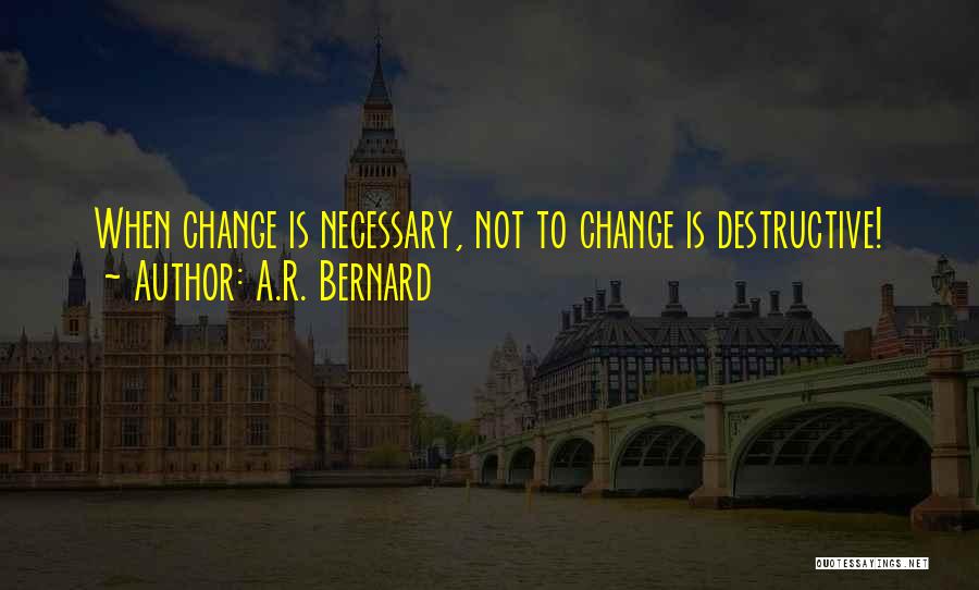 A.R. Bernard Quotes: When Change Is Necessary, Not To Change Is Destructive!