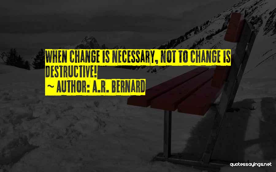 A.R. Bernard Quotes: When Change Is Necessary, Not To Change Is Destructive!