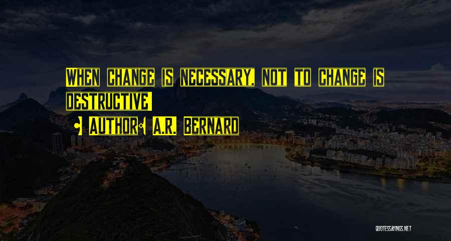 A.R. Bernard Quotes: When Change Is Necessary, Not To Change Is Destructive!