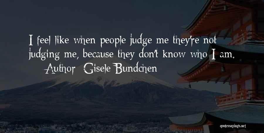 Gisele Bundchen Quotes: I Feel Like When People Judge Me They're Not Judging Me, Because They Don't Know Who I Am.