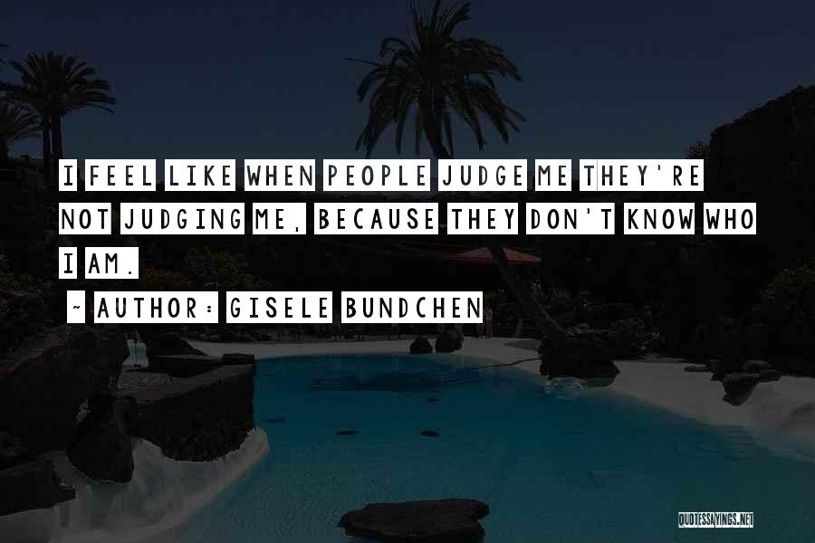 Gisele Bundchen Quotes: I Feel Like When People Judge Me They're Not Judging Me, Because They Don't Know Who I Am.