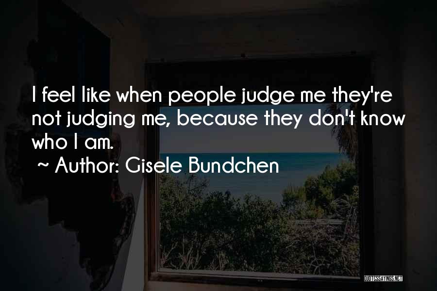 Gisele Bundchen Quotes: I Feel Like When People Judge Me They're Not Judging Me, Because They Don't Know Who I Am.