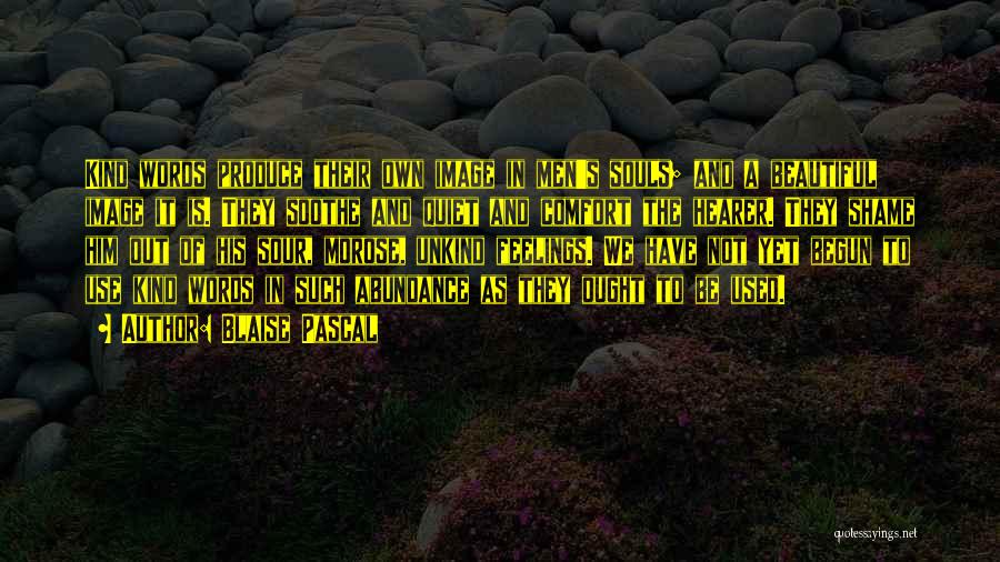 Blaise Pascal Quotes: Kind Words Produce Their Own Image In Men's Souls; And A Beautiful Image It Is. They Soothe And Quiet And