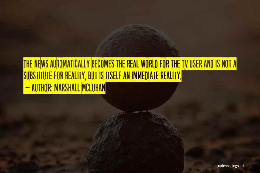 Marshall McLuhan Quotes: The News Automatically Becomes The Real World For The Tv User And Is Not A Substitute For Reality, But Is