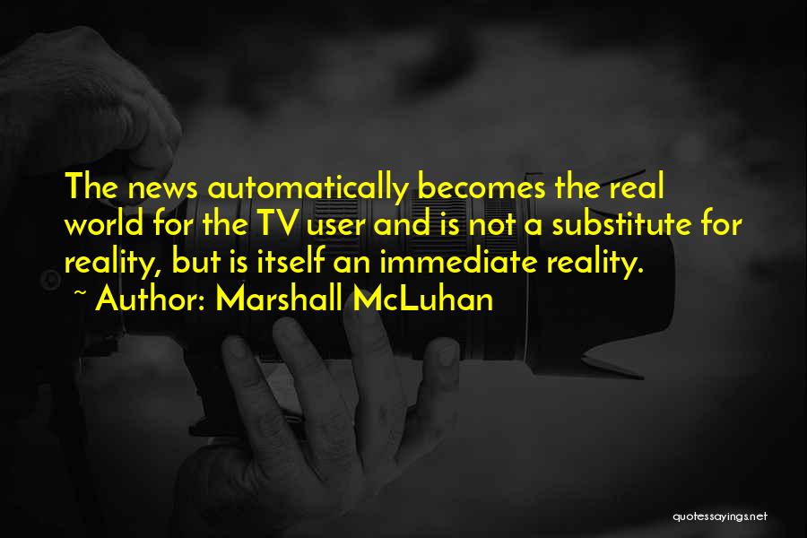 Marshall McLuhan Quotes: The News Automatically Becomes The Real World For The Tv User And Is Not A Substitute For Reality, But Is