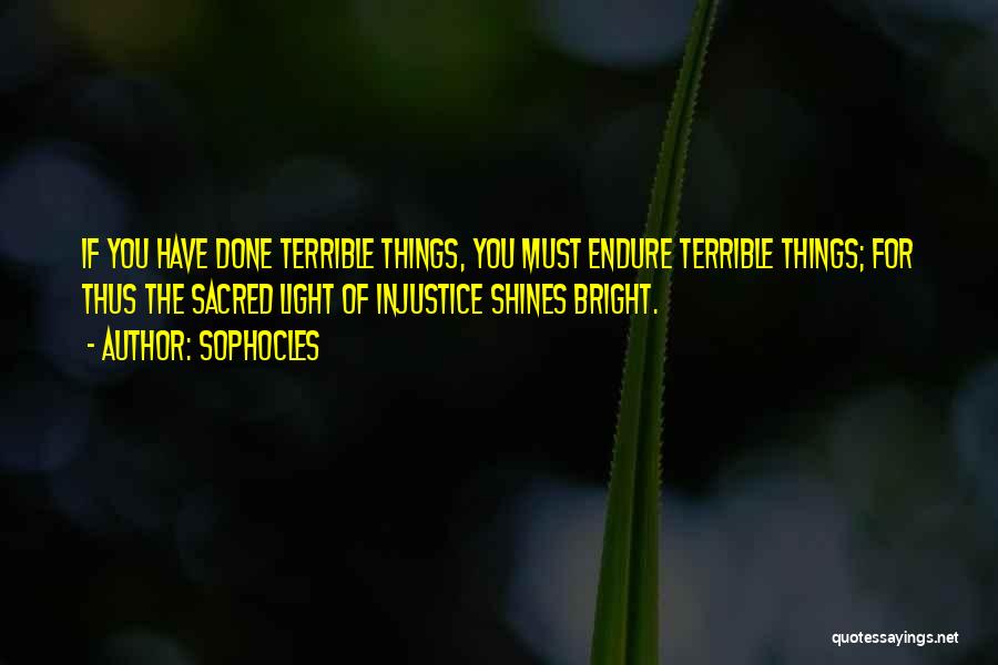 Sophocles Quotes: If You Have Done Terrible Things, You Must Endure Terrible Things; For Thus The Sacred Light Of Injustice Shines Bright.