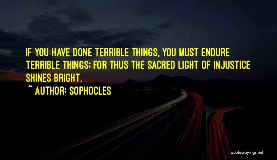 Sophocles Quotes: If You Have Done Terrible Things, You Must Endure Terrible Things; For Thus The Sacred Light Of Injustice Shines Bright.