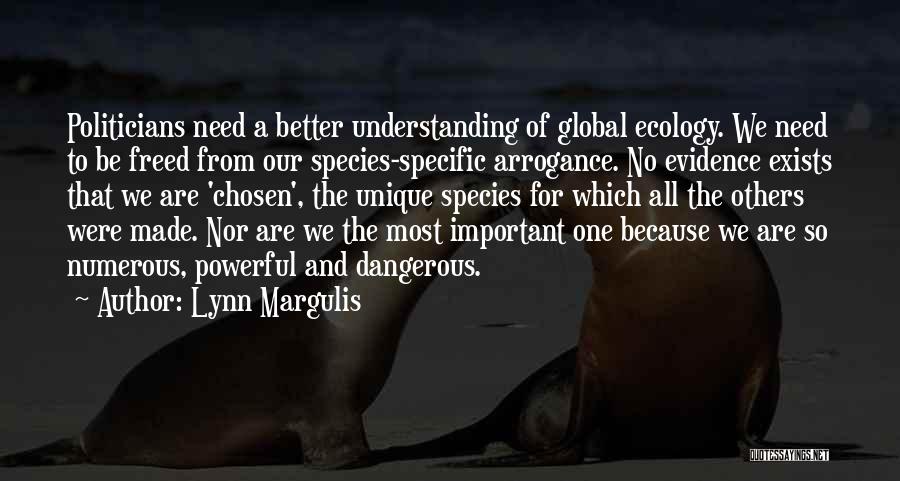 Lynn Margulis Quotes: Politicians Need A Better Understanding Of Global Ecology. We Need To Be Freed From Our Species-specific Arrogance. No Evidence Exists