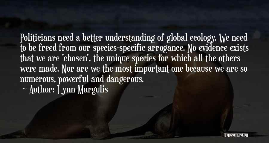 Lynn Margulis Quotes: Politicians Need A Better Understanding Of Global Ecology. We Need To Be Freed From Our Species-specific Arrogance. No Evidence Exists