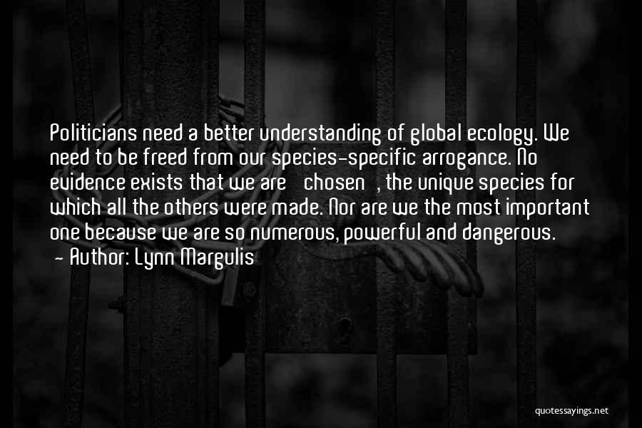 Lynn Margulis Quotes: Politicians Need A Better Understanding Of Global Ecology. We Need To Be Freed From Our Species-specific Arrogance. No Evidence Exists