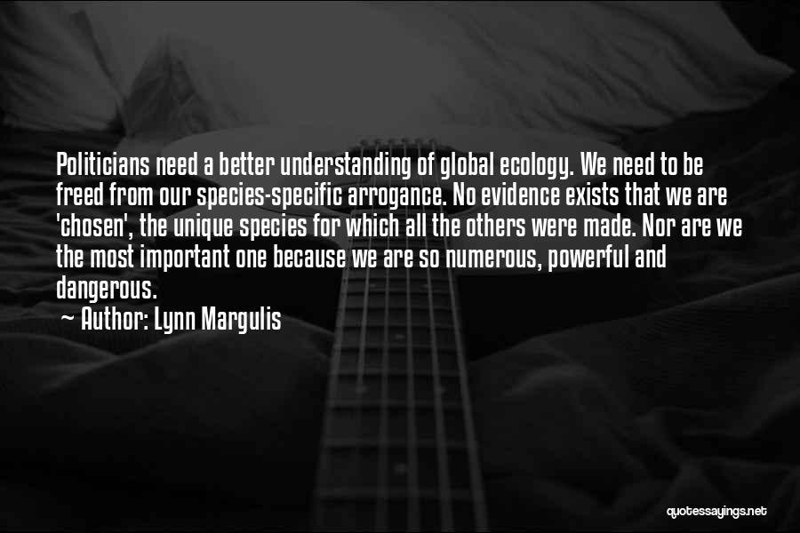 Lynn Margulis Quotes: Politicians Need A Better Understanding Of Global Ecology. We Need To Be Freed From Our Species-specific Arrogance. No Evidence Exists