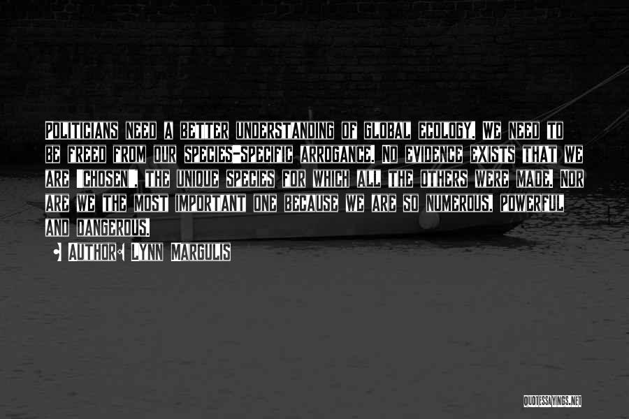 Lynn Margulis Quotes: Politicians Need A Better Understanding Of Global Ecology. We Need To Be Freed From Our Species-specific Arrogance. No Evidence Exists