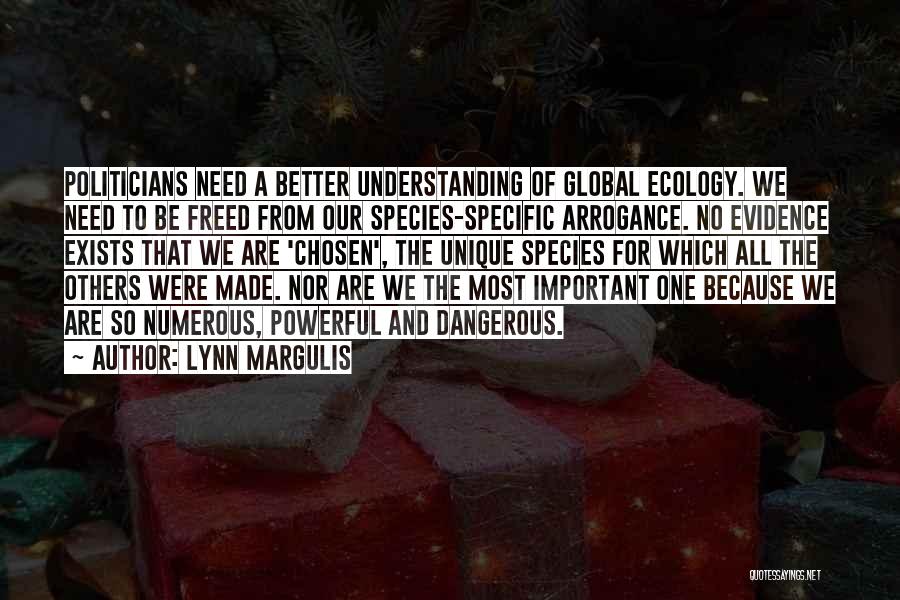 Lynn Margulis Quotes: Politicians Need A Better Understanding Of Global Ecology. We Need To Be Freed From Our Species-specific Arrogance. No Evidence Exists