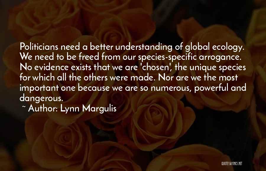 Lynn Margulis Quotes: Politicians Need A Better Understanding Of Global Ecology. We Need To Be Freed From Our Species-specific Arrogance. No Evidence Exists