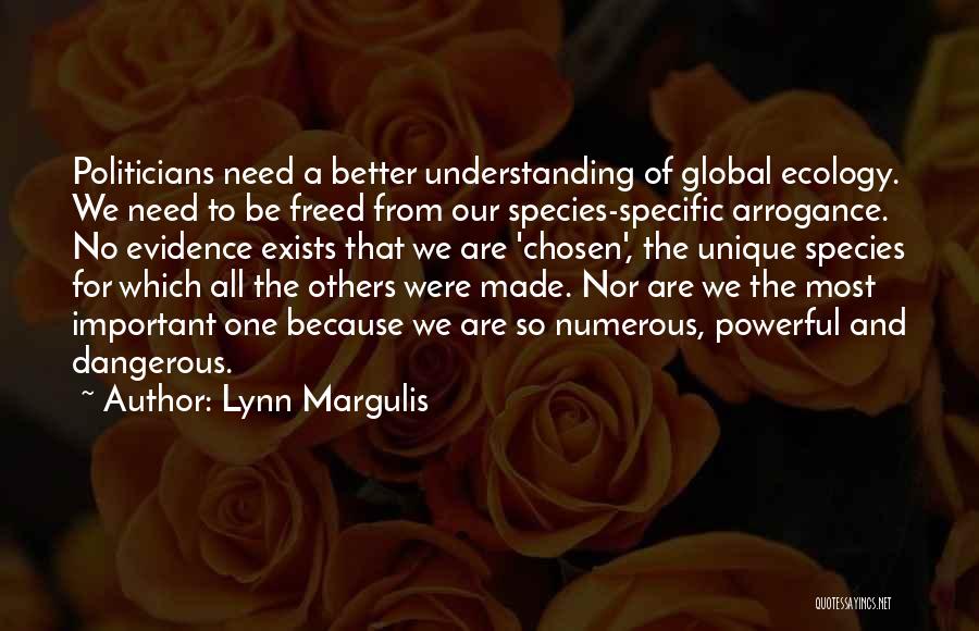 Lynn Margulis Quotes: Politicians Need A Better Understanding Of Global Ecology. We Need To Be Freed From Our Species-specific Arrogance. No Evidence Exists