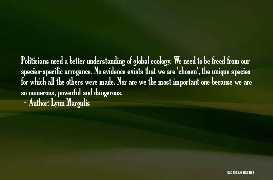 Lynn Margulis Quotes: Politicians Need A Better Understanding Of Global Ecology. We Need To Be Freed From Our Species-specific Arrogance. No Evidence Exists