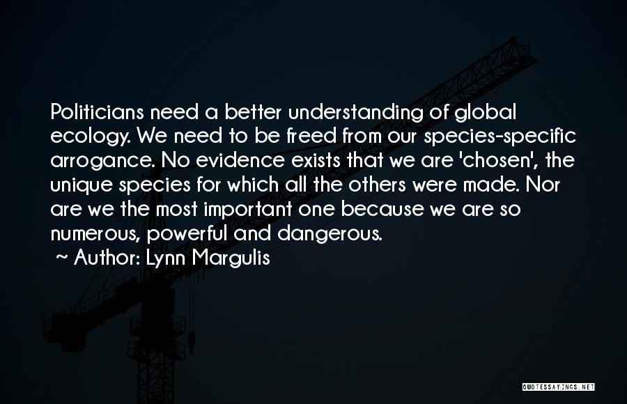 Lynn Margulis Quotes: Politicians Need A Better Understanding Of Global Ecology. We Need To Be Freed From Our Species-specific Arrogance. No Evidence Exists