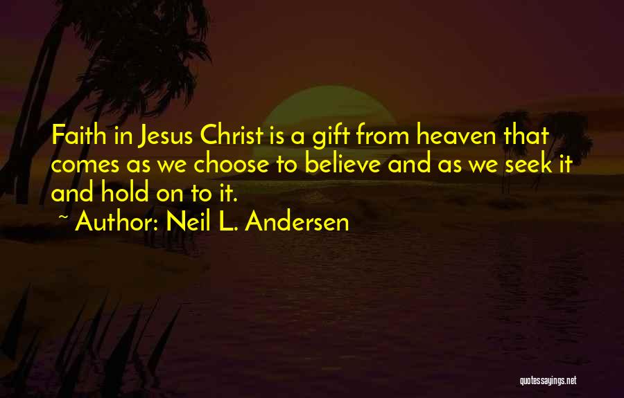 Neil L. Andersen Quotes: Faith In Jesus Christ Is A Gift From Heaven That Comes As We Choose To Believe And As We Seek