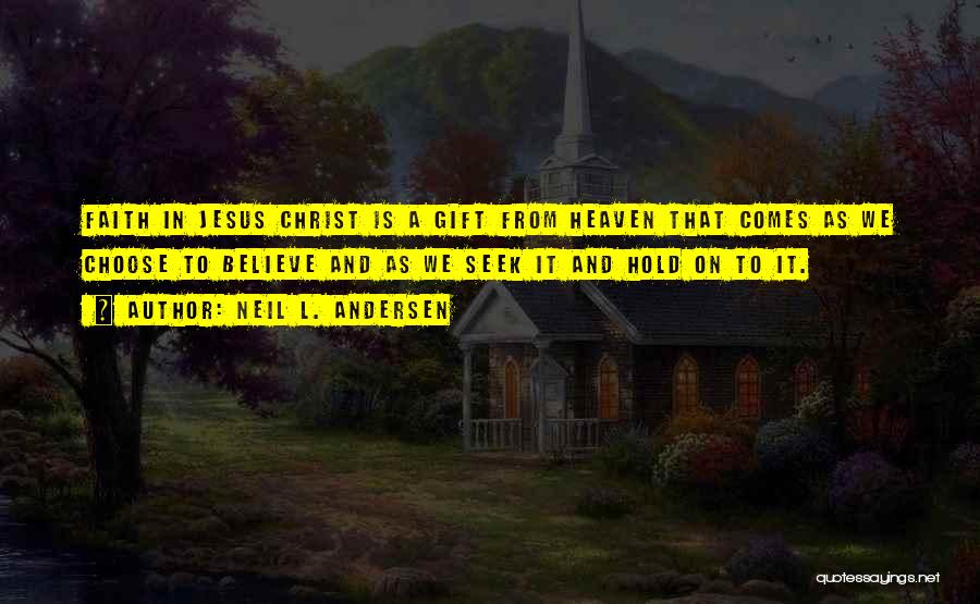 Neil L. Andersen Quotes: Faith In Jesus Christ Is A Gift From Heaven That Comes As We Choose To Believe And As We Seek