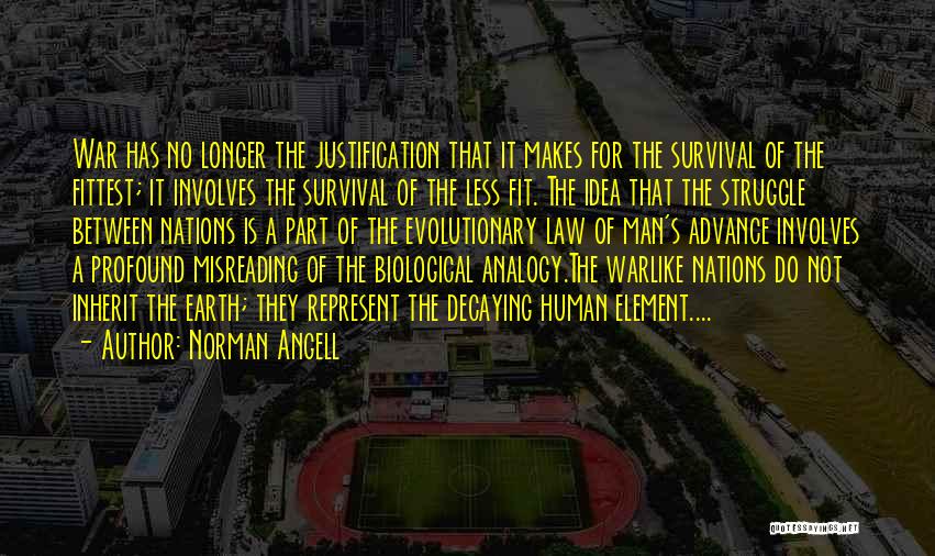 Norman Angell Quotes: War Has No Longer The Justification That It Makes For The Survival Of The Fittest; It Involves The Survival Of