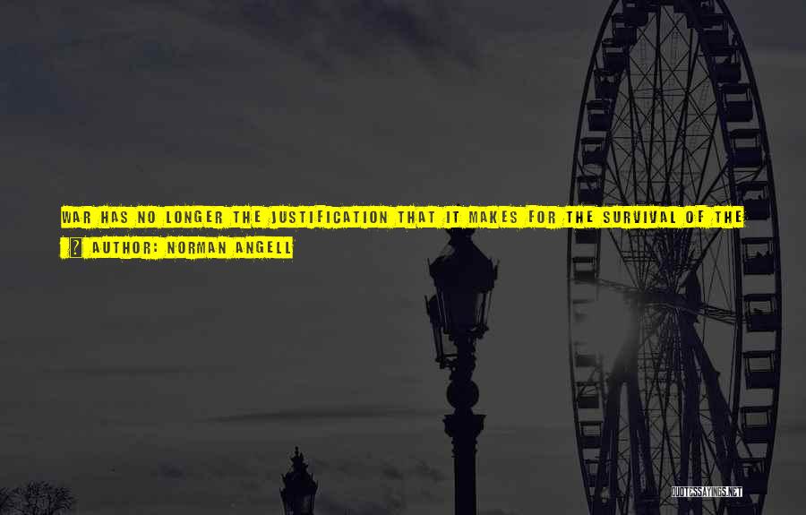 Norman Angell Quotes: War Has No Longer The Justification That It Makes For The Survival Of The Fittest; It Involves The Survival Of