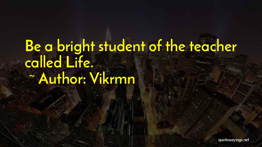 Vikrmn Quotes: Be A Bright Student Of The Teacher Called Life.