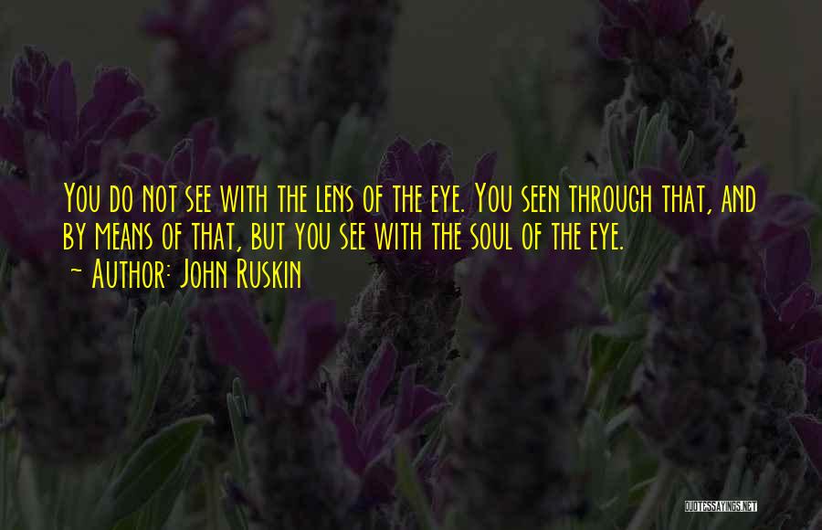John Ruskin Quotes: You Do Not See With The Lens Of The Eye. You Seen Through That, And By Means Of That, But