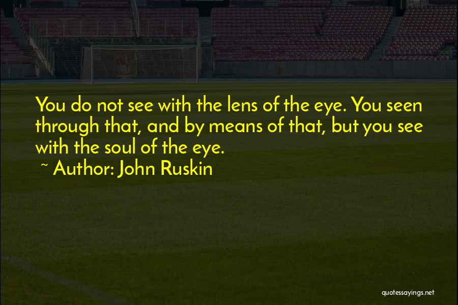 John Ruskin Quotes: You Do Not See With The Lens Of The Eye. You Seen Through That, And By Means Of That, But