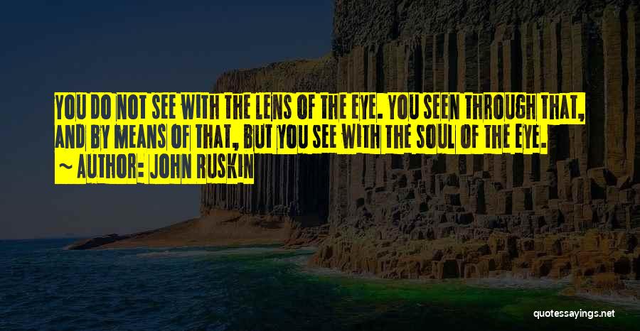 John Ruskin Quotes: You Do Not See With The Lens Of The Eye. You Seen Through That, And By Means Of That, But