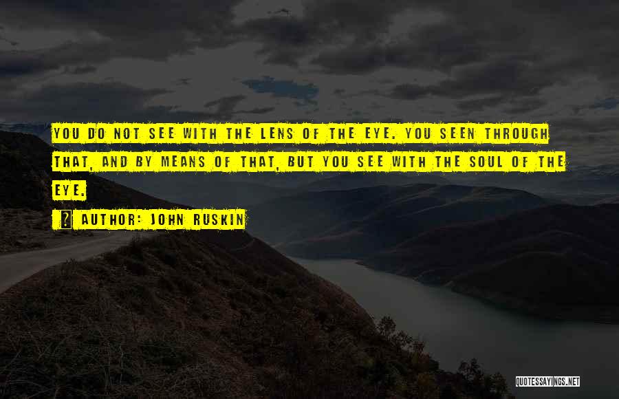 John Ruskin Quotes: You Do Not See With The Lens Of The Eye. You Seen Through That, And By Means Of That, But
