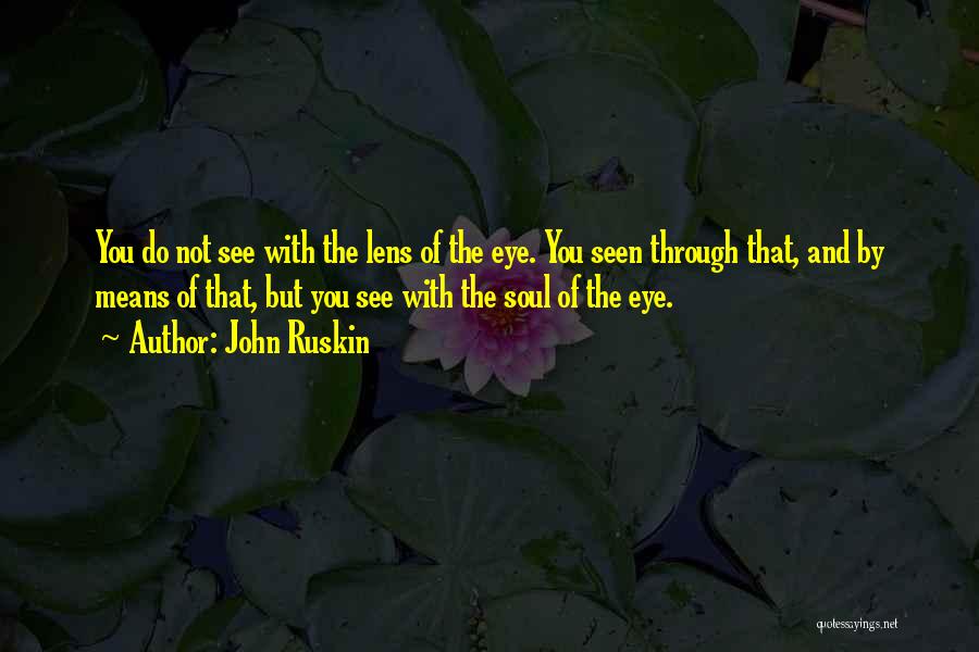 John Ruskin Quotes: You Do Not See With The Lens Of The Eye. You Seen Through That, And By Means Of That, But