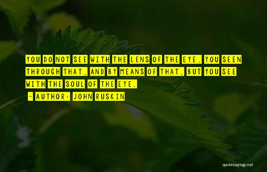 John Ruskin Quotes: You Do Not See With The Lens Of The Eye. You Seen Through That, And By Means Of That, But