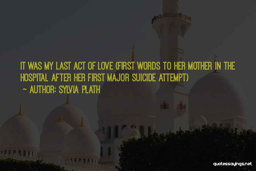 Sylvia Plath Quotes: It Was My Last Act Of Love (first Words To Her Mother In The Hospital After Her First Major Suicide