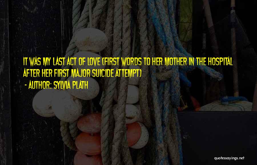 Sylvia Plath Quotes: It Was My Last Act Of Love (first Words To Her Mother In The Hospital After Her First Major Suicide
