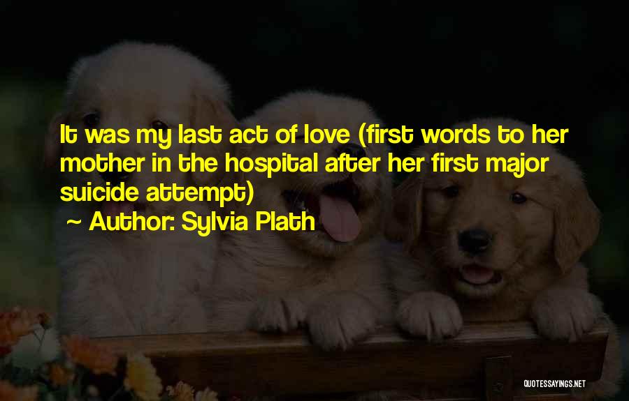 Sylvia Plath Quotes: It Was My Last Act Of Love (first Words To Her Mother In The Hospital After Her First Major Suicide