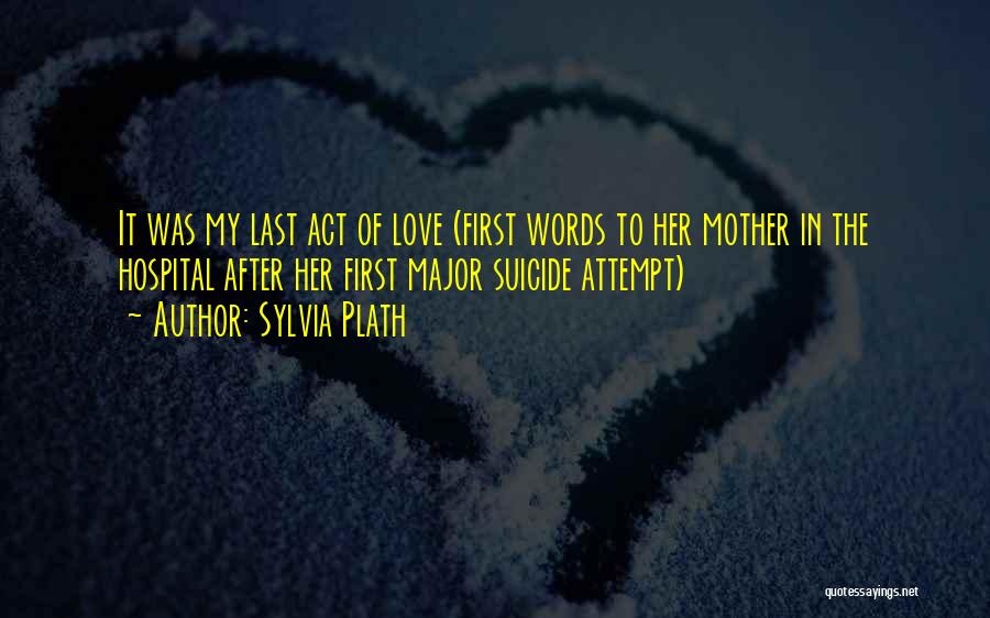 Sylvia Plath Quotes: It Was My Last Act Of Love (first Words To Her Mother In The Hospital After Her First Major Suicide