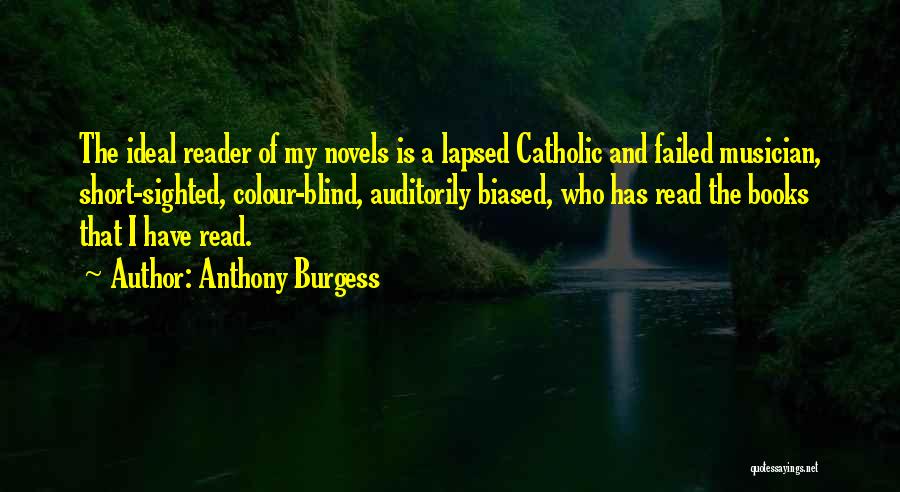 Anthony Burgess Quotes: The Ideal Reader Of My Novels Is A Lapsed Catholic And Failed Musician, Short-sighted, Colour-blind, Auditorily Biased, Who Has Read