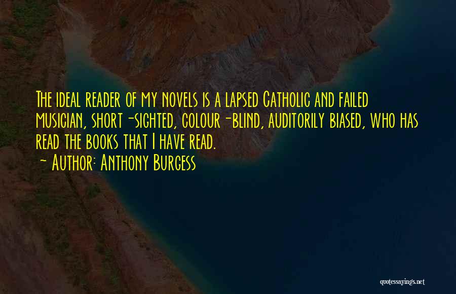 Anthony Burgess Quotes: The Ideal Reader Of My Novels Is A Lapsed Catholic And Failed Musician, Short-sighted, Colour-blind, Auditorily Biased, Who Has Read