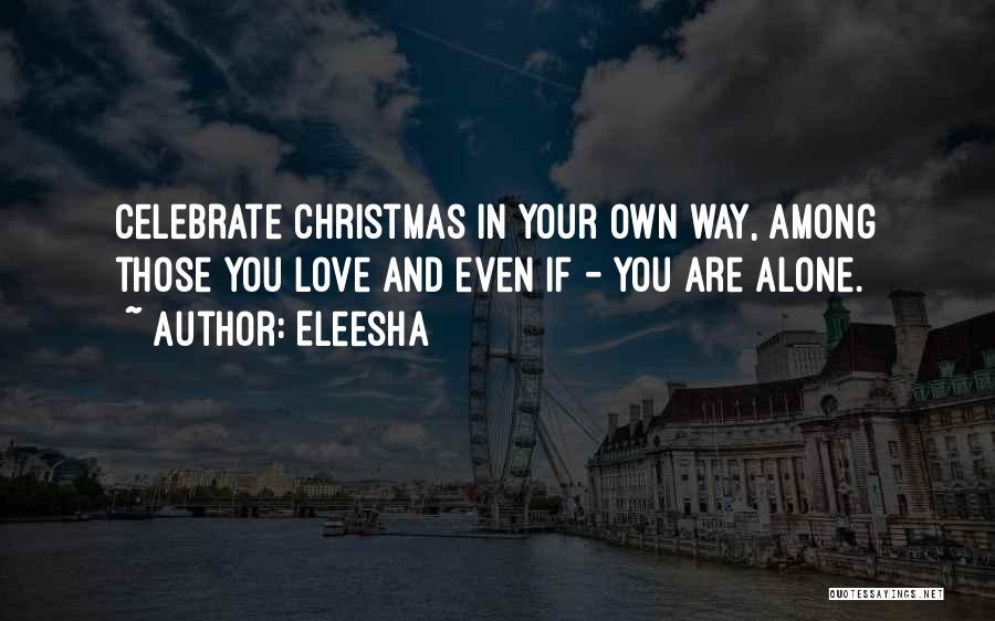 Eleesha Quotes: Celebrate Christmas In Your Own Way, Among Those You Love And Even If - You Are Alone.