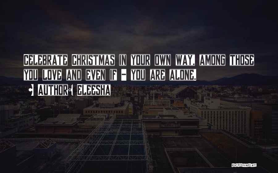 Eleesha Quotes: Celebrate Christmas In Your Own Way, Among Those You Love And Even If - You Are Alone.